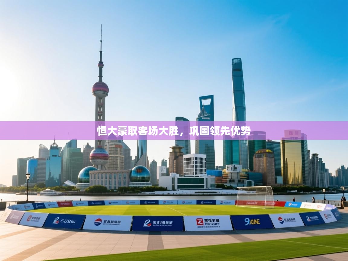 恒大豪取客场大胜，巩固领先优势  第2张