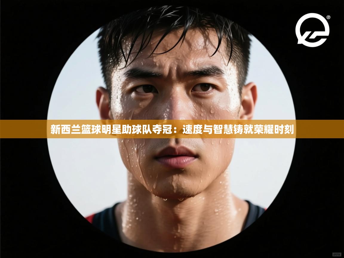 新西兰篮球明星助球队夺冠：速度与智慧铸就荣耀时刻  第1张