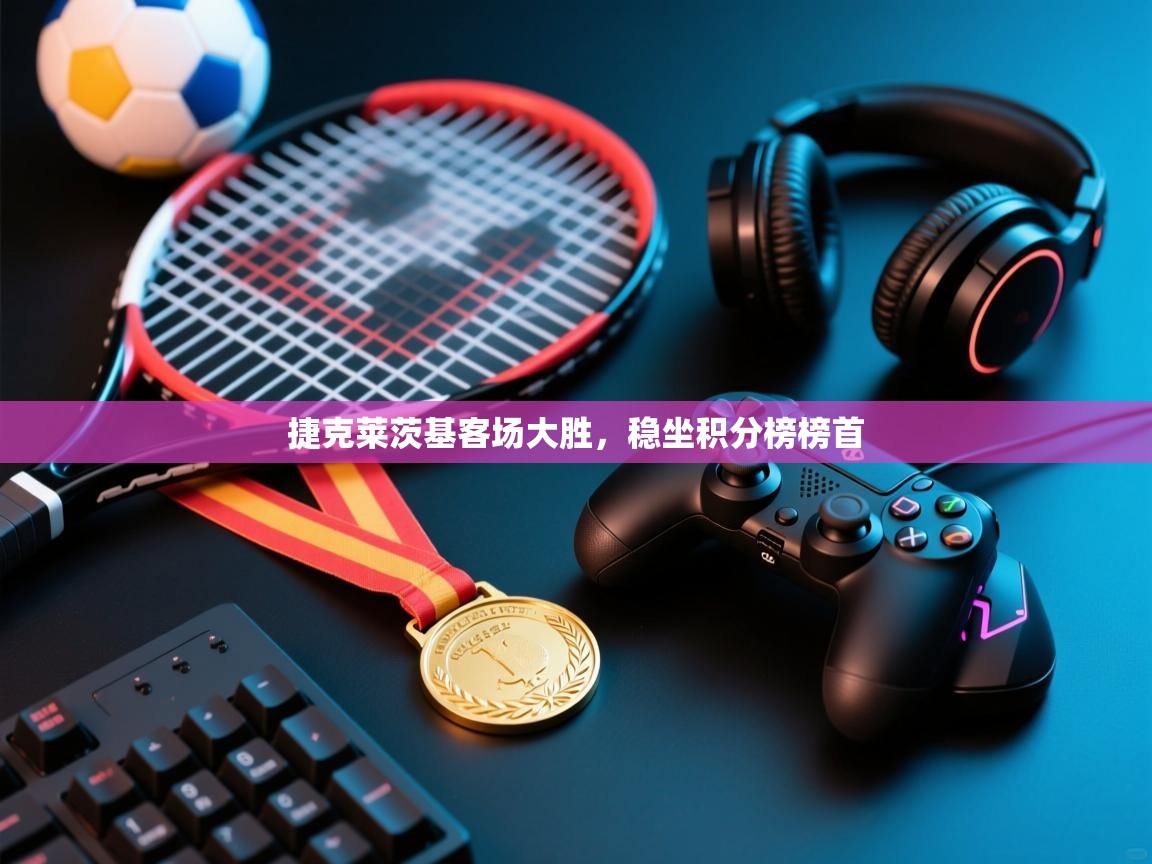 捷克莱茨基客场大胜，稳坐积分榜榜首  第1张