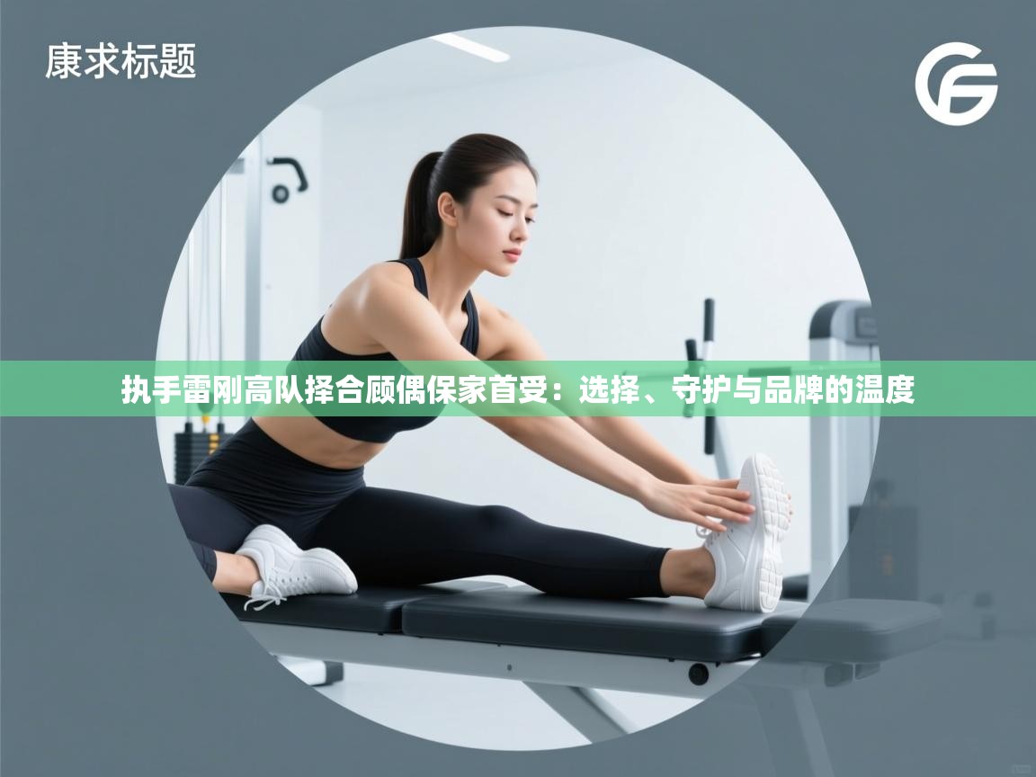 执手雷刚高队择合顾偶保家首受:选择、守护与品牌的温度 第1张