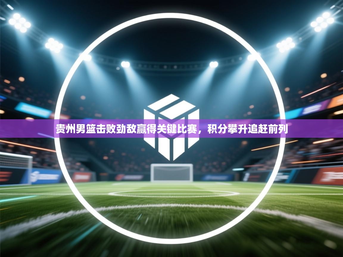 贵州男篮击败劲敌赢得关键比赛,积分攀升追赶前列 第2张