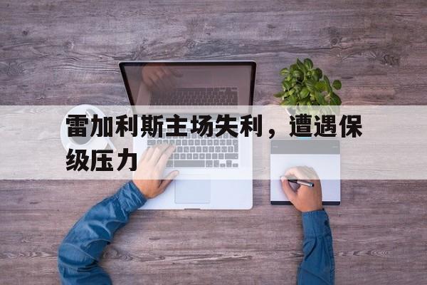 星空体育电脑版下载-雷加利斯主场失利，遭遇保级压力的简单介绍